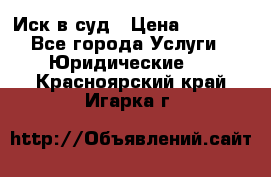 Иск в суд › Цена ­ 1 500 - Все города Услуги » Юридические   . Красноярский край,Игарка г.